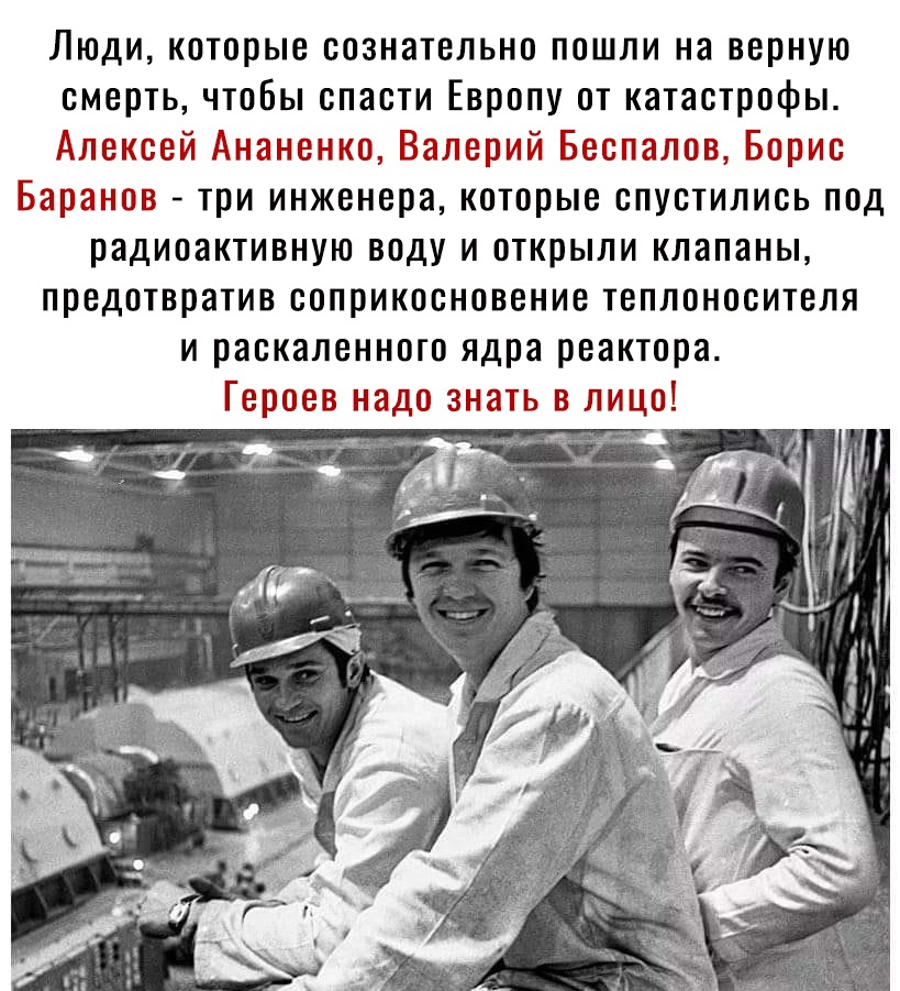 Люди которые сознательно пошли на верную смерть чтобы спасти Европу от катастрофы Алексей Анананко Валерии Беслапощ Борис Баранов три инженера которые спустились под радиоактивную воду и открыли клапаны предотвратив соприкосновение теплоносителя и раскаленного ядра реактора Героев надо знать в лицо