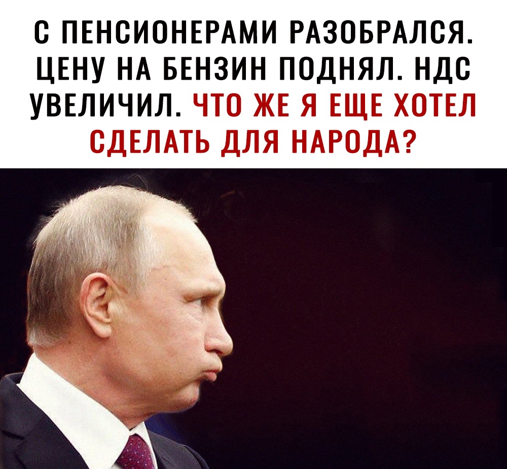 С ПЕНСИОНЕРАМИ РАЗОБРАЛСЯ ЦЕНУ НА БЕНЗИН ПОДНЯЛ НДС УВЕЛИЧИЛ ЧТО ЖЕ Я ЕЩЕ ХОТЕЛ СДЕЛАТЬ ДЛЯ НАРОДА