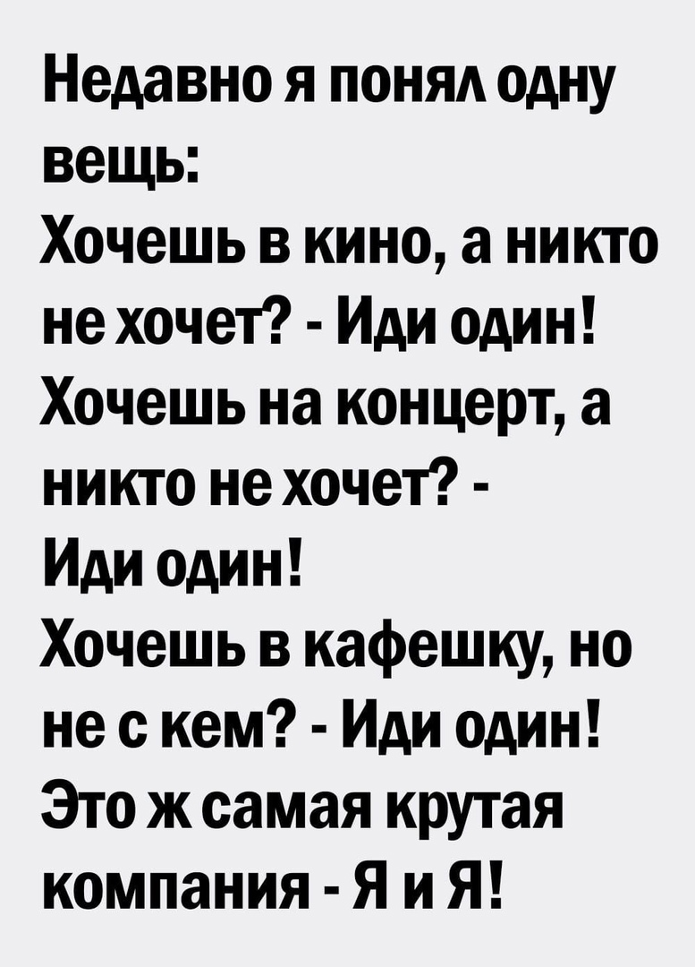 Недавно я понял одну вещь Хочешь в кино а никто не хочет Иди один Хочешь на концерт а никто не хочет Иди один Хочешь в кафешку но не с кем Иди один Это ж самая крутая компания Я и Я