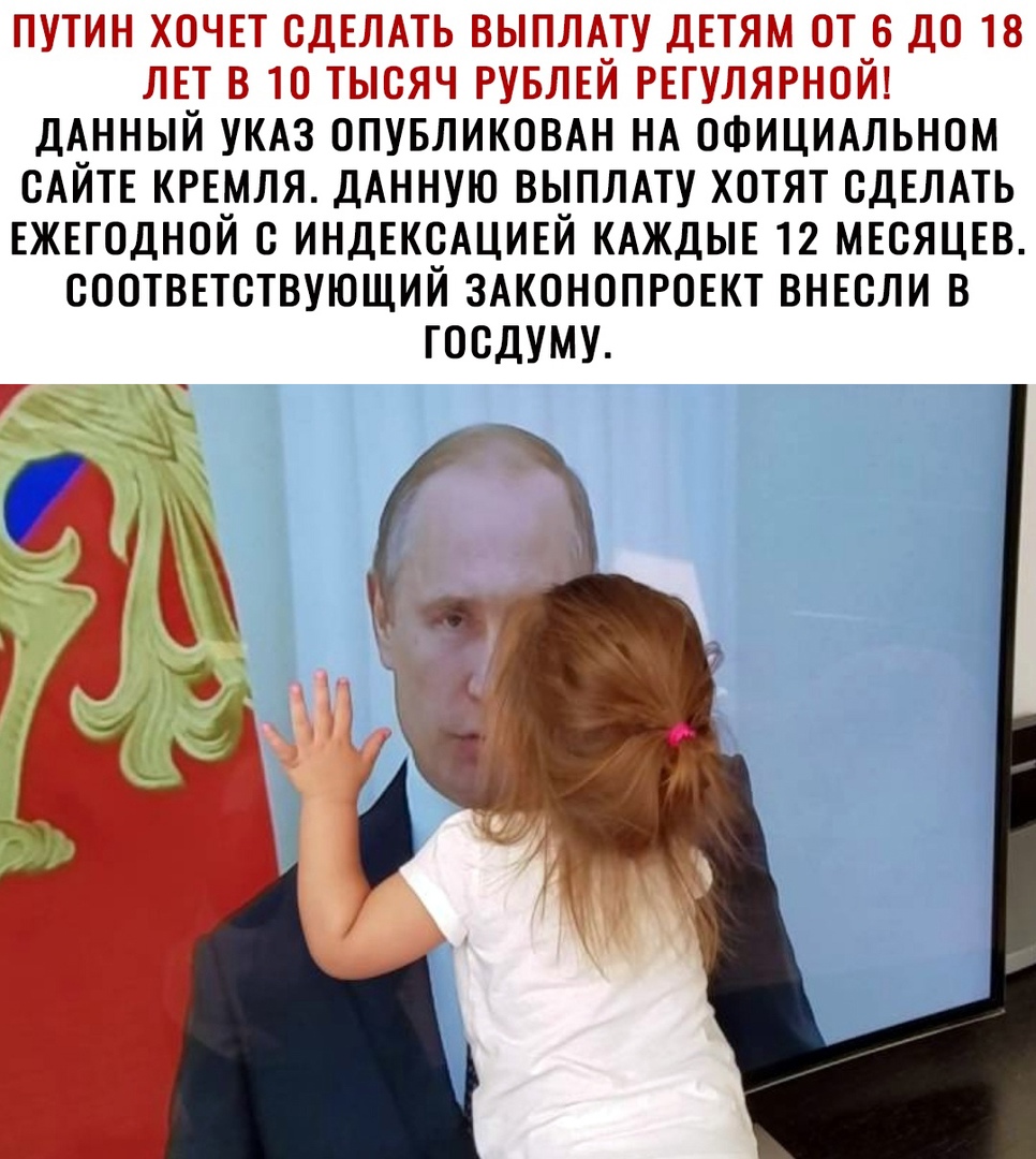 ПУТИН ХОЧЕТ ОДЕЛАТЬ ВЫПЛАТУ ДЕТЯМ ОТ 6 ДО 18 ЛЕТ В 10 ТЫСЯЧ РУБЛЕЙ РЕТУЛЯРНОЙ ДАННЫЙ УКАЗ ОПУБЛИКОВАН НА ОФИЦИАЛЬНОМ САЙТЕ КРЕМЛЯ ДАННУЮ ВЫПЛАТУ ХОТЯТ СДЕЛАТЬ ЕЖЕГОДНОЙ О ИНДЕКСАЦИЕЙ КАЖДЫЕ 12 МЕСЯЦЕВ ОООТВЕТОТВУЮЩИЙ ЗАКОНОПРОЕКТ ВНЕОЛИ В ГООДУМУ
