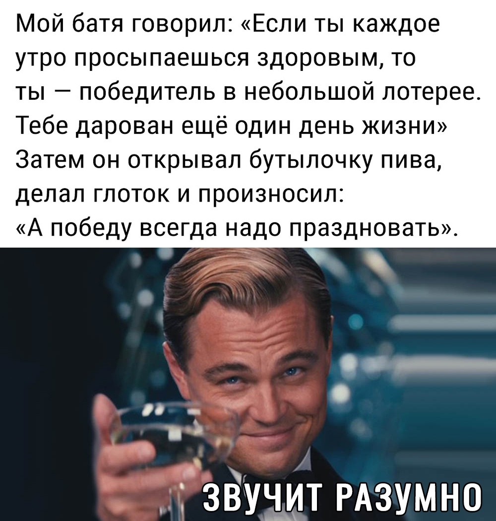 Мой батя говорил Если ты каждое утро просыпаешься здоровым то ты победитель в небольшой лотерее Тебе дарован ещё один день жизни Затем он открывал бутылочку пива делал глоток и произносил А победу всегда надо праздновать на _ О зёуіит РАЗУМНО _