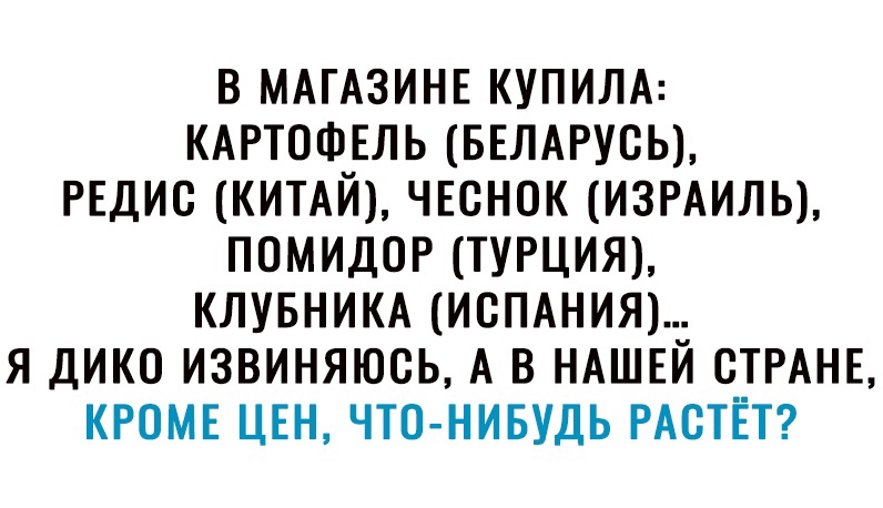 В МАГАЗИНЕ КУПИЛА КАРТОФЕЛЬ БЕЛАРУСЬ РЕДИО КИТАЙ ЧЕСНОК ИЗРАИЛЬ ПОМИДОР ТУРЦИЯ КЛУБНИКА ИСПАНИЯ Я ДИКО ИЗВИНЯЮСЬ А В НАШЕЙ СТРАНЕ КРОМЕ ЦЕН ЧТО НИБУДЬ РАСТЕТ