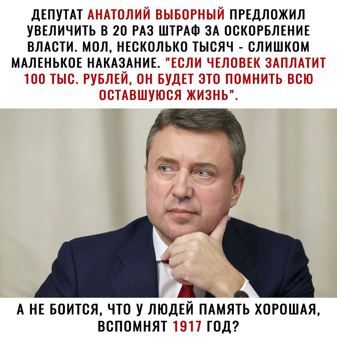 ДЕПУТАТ АНАТОЛИЙ ВЫБОРНЫЙ ПРЕДЛОЖИЛ УВЕЛИЧИТЬ В 20 РАЗ ШТРАФ ЗА ОСКОРБЛЕНИЕ ВЛАСТИ МОЛ НЕСКОЛЬКО ТЫСЯЧ СЛИШКОМ МАЛЕНЬКОЕ НАКАЗАНИЕ ЕОЛИ ЧЕЛОВЕК ЗАПЛАТИТ ТОО ТЫС РУБЛЕЙ ОН БУДЕТ ЭТО ПОМНИТЬ ВОЮ ОСТАВШУЮОЯ ЖИЗНЬ А НЕ БОИТСЯ ЧТО У ЛЮДЕЙ ПАМЯТЬ ХОРОШАЯ ВОПОМНЯТ 1917 ГОД