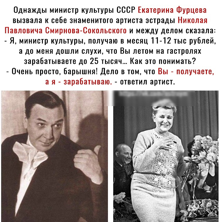 Однажды министр культуры СССР Енатсршна Бурцов вызвала к себе знаменитого артиста эстрады Никоггг Методомтат чедышат Зшюльоасш и между делом сказала Я министр культуры получаю в месяц 11 12 тыс рублей а до меня дошли слухи что Вы летом на гастролях зарабатываете до 25 тысяч Как это понимать Очень просто Барышня Дело в том что Ёы голу