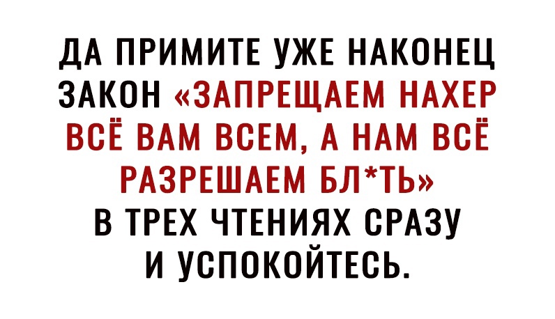 дА ПРИМИТЕ уже НАКОНЕЦ ЗАКОН ЗАПРЕЩАЕМ НАХЕР всЁ ВАМ ВСЕМ А НАМ всЁ РАЗРЕШАЕМ БЛТЬ в ТРЕХ чтвниях СРАЗУ и успокойтвсь