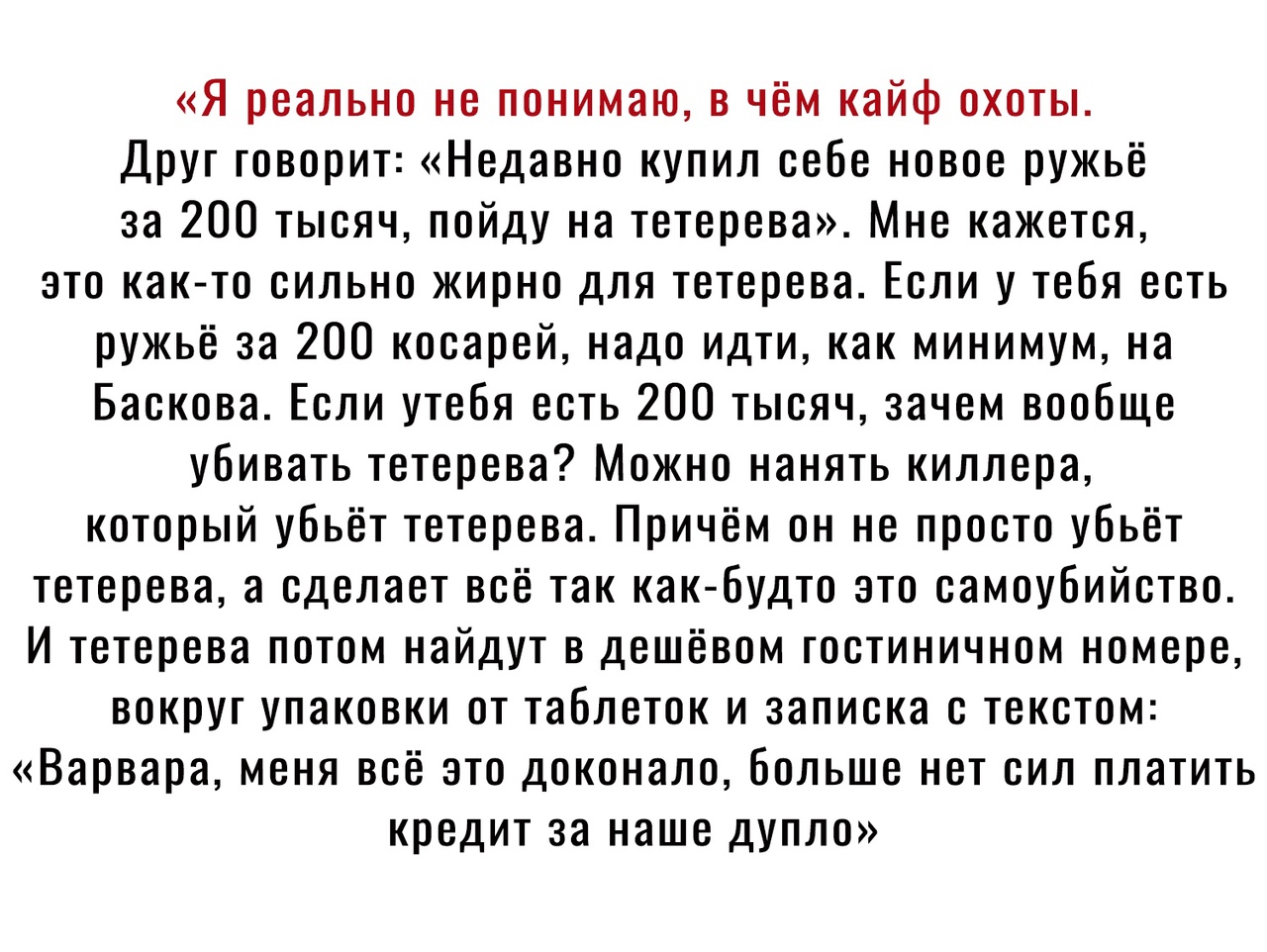 Я реально не понимаю в чём кайф охоты Друг говорит Недавно купил себе новое ружьё за 200 тысяч пойду на тетерева Мне кажется это как то сильно жирно для тетерева Если у тебя есть ружьё за 200 косарей надо идти как минимум на Баскова Если утебя есть 200 тысяч зачем вообще убивать тетерева Можно нанять киллера который убьёт тетерева Причём он не просто убьёт тетерева а сделает всё так как будто это 