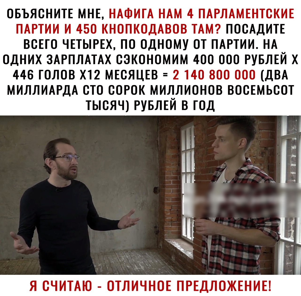 ОБЪЯСНИТЕ МНЕ НАФИГА НАМ 4 ПАРЛАМЕНТСКИЕ ПАРТИИ И 450 КН0ПК0ДАВОВ ТАМ П00АДИТЕ ВСЕГ0 ЧЕТЫРЕХ П0 0ДН0МУ 0Т ПАРТИИ НА 0ДНИХ ЗАРПЛАТАХ 03К0Н0МИМ 400 000 РУБЛЕЙ Х 446 Г0ЛОВ Х12 МЕСЯЦЕВ 2 140 800 000 ДВА МИЛЛИАРДА 0Т0 00Р0К МИЛЛИОНОВ ВОСЕМЬСОТ ТЫСЯЧ РУБЛЕЙ В Г0Д Я СЧИТАЮ 0ТЛИЧН0Е ПРЕДЛОЖЕНИЕ