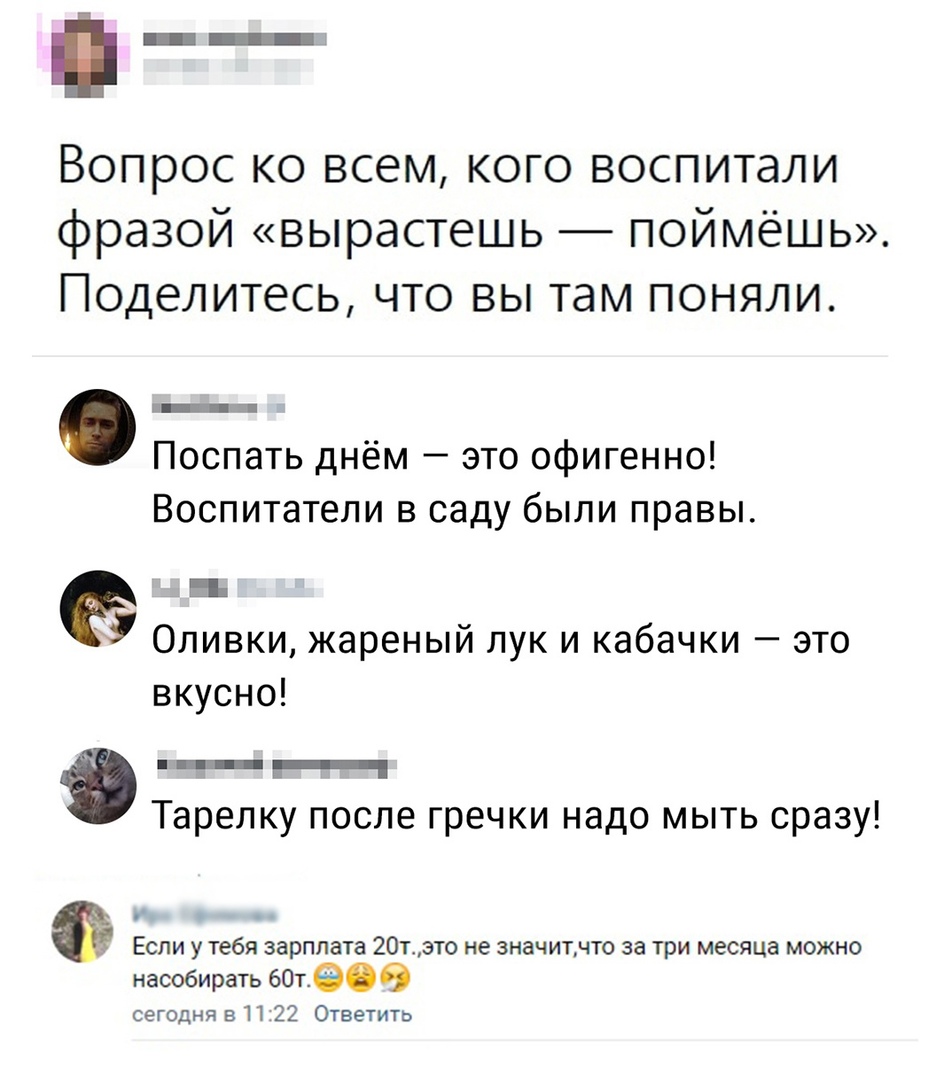 Вопрос ко всем кого воспитали фразой вырастешь поймёшь Поделитесь что вы там поняли 11 Поспать днём это офигенно Воспитатели в саду были правы Бі 5 Оливки жареный лук и кабачки это вкусно ___ Тарелку после гречки надо мыть сразу ЕСЛИ У тебя ЗВРПЛЗТЗ 201ЭТ0 не значитчто за три месяца МОЖНО насобирать 601609 сегодня в П 22 Ответить