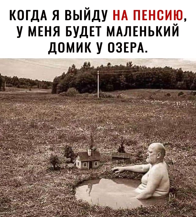 КОГДА Я ВЫЙДУ НА ПЕНСИЮ У МЕНЯ БУДЕТ МАЛЕНЬКИИ ДОМИК У ОЗЕРА