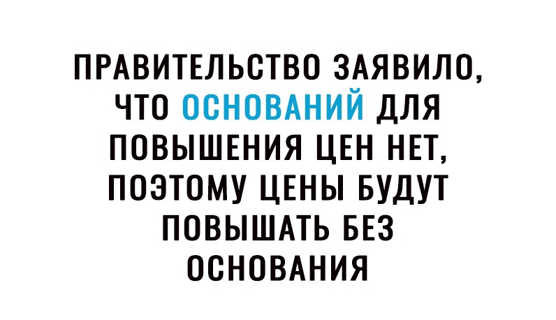 ПРАВИТЕЛЬСТВО ЗАЯВИЛО ЧТО ОСНОВАНИЙ ДЛЯ ПОВЫШЕНИЯ ЦЕН НЕТ ПОЭТОМУ ЦЕНЫ БУДУТ ПОВЫШАТЬ БЕЗ ОСНОВАНИЯ