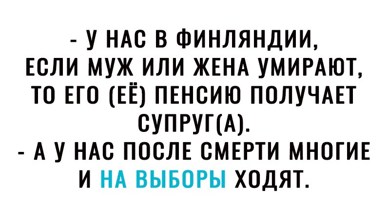 У НАС В ФИНЛЯНДИИ ЕСЛИ МУЖ ИЛИ ЖЕНА УМИРАЮТ ТО ЕГО ЕЁ ПЕНСИЮ ПОЛУЧАЕТ СУПРУПА А У НАС ПОСЛЕ СМЕРТИ МНОГИЕ И НА ВЫБОРЫ ХОДЯТ