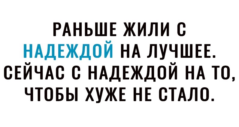 РАНЬШЕ жили НАДЕЖДОЙ НА ЛУЧШЕЕ СЕЙЧАС НАдЕждой НА то чтовы ХУЖЕ НЕ СТАЛО