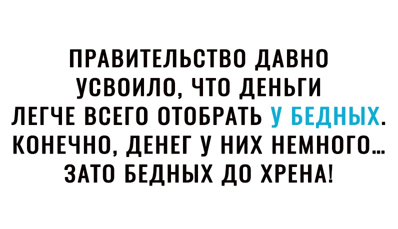 ПРАВИТЕЛЬСТВО ДАВНО УОВОИЛО ЧТО ДЕНЬГИ ЛЕГЧЕ ВСЕГО ОТОБРАТЬ У БЕДНЫХ КОНЕЧНО ДЕНЕГ У НИХ НЕМНОГО ЗАТО БЕДНЫХ ДО ХРЕНА