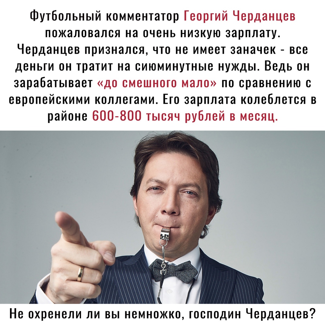 Футбольный комментатор Георгий Черданцев пожаловался на очень низкую зарплату Черданцев признался что не имеет заначек все деньги он тратит на сиюминутные нужды Ведь он зарабатывает до смешного мало по сравнению с европейскими коллегами Его зарплата колеблется в районе 600 800 тысяч рублей в месяц Не охренели ли вы немножко господин Черданцев