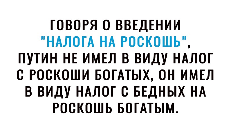 ГОВОРЯ О ВВЕДЕНИИ НАЛОГА НА РОСКОШЬ ПУТИН НЕ ИМЕЛ В ВИДУ НАЛОГ С РОСКОШИ БОГАТЫХ ОН ИМЕЛ В ВИДУ НАЛОГ В БЕДНЫХ НА РОСКОШЬ БОГАТЫМ