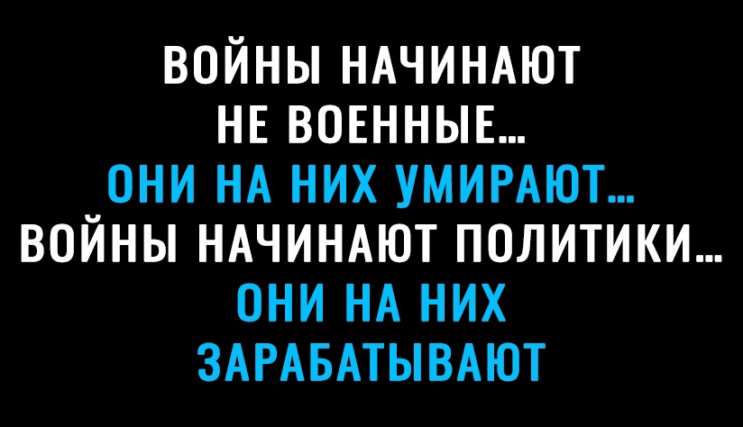 войны НАЧИНАЮТ НЕ вовнныв они НА них УМИРАЮТ войны НАЧИНАЮТ политики они НА них ЗАРАБАТЫВАЮТ