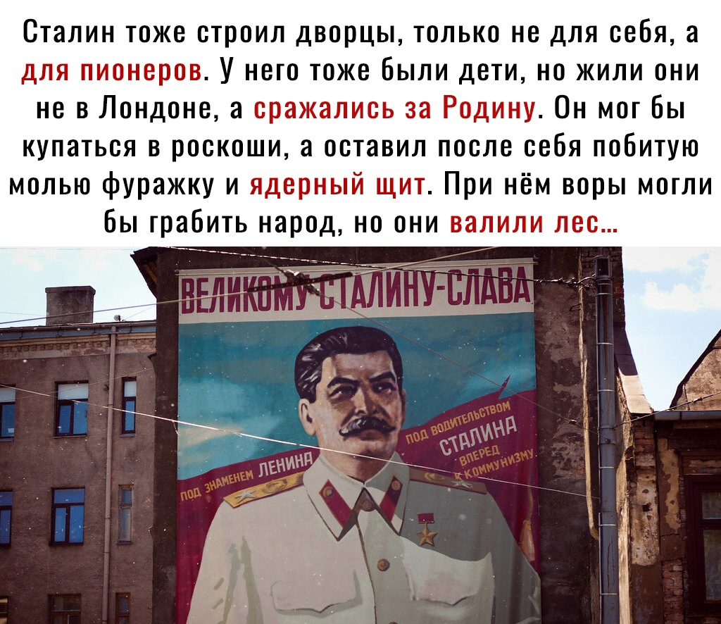 Сталин тоже строил дворцы только не для себя а для пионеров У него тоже были дети но жили они не в Лондоне а сражались за Родину Он мог Бы купаться в роскоши а оставил после себя побитую молью фуражку и ядерный щит При нём воры могли Бы грабить народ но они валили пес