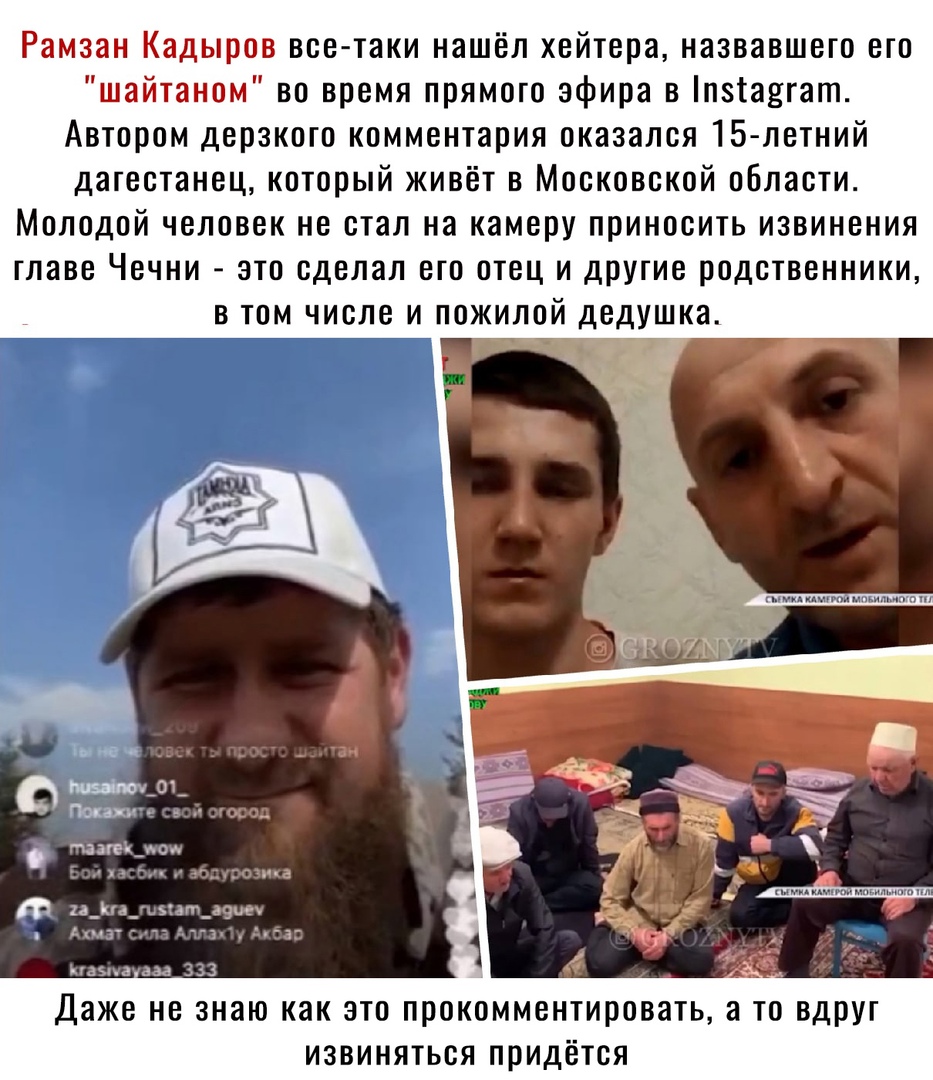 Рамзан Кадыров все таки нашёл хейтера назвавшего его шайтаном во время прямого эфира в пзгаягат Автором дерзкого комментария оказался 15 летний дагестанец который живёт в Московской области Молодой человек не стал на камеру приносить извинения главе Чечни это сделал его отец и другие родственники в том числе и пожилой дедушка и_иа_шмт_а9иеу Маг ЗГ Мазда дм 333 Даже не знаю как это прокомментироват