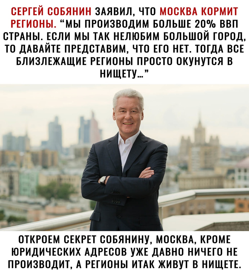 ЗАЯВИЛ ЧТО МЫ ПРОИЗВОДИМ БОЛЬШЕ 20 ВВП СТРАНЫ ЕСЛИ МЫ ТАК НЕЛЮБИМ БОЛЬШОЙ ГОРОД ТО ДАВАЙТЕ ПРЕДСТАВИМ ЧТО ЕГО НЕТ ТОГДА ВСЕ БЛИЗЛЕЖАЩИЕ РЕГИОНЫ ПРОСТО ОКУНУТСЯ В НИЩЕТУ ОТКРОЕМ СЕКРЕТ СОБЯНИНУ МОСКВА КРОМЕ ЮРИДИЧЕСКИХ АДРЕСОВ УЖЕ ДАВНО НИЧЕГО НЕ ПРОИЗВОДИТ А РЕГИОНЫ ИТАК ЖИВУТ В НИЩЕТЕ