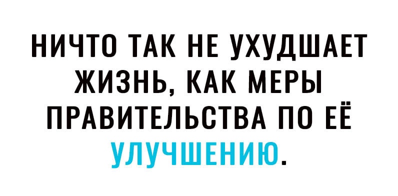 НИЧТО ТАК НЕ УХУДШАЕТ ЖИЗНЬ КАК МЕРЫ ПРАВИТЕЛЬСТВА ПО ЕЁ УЛУЧШЕНИЮ
