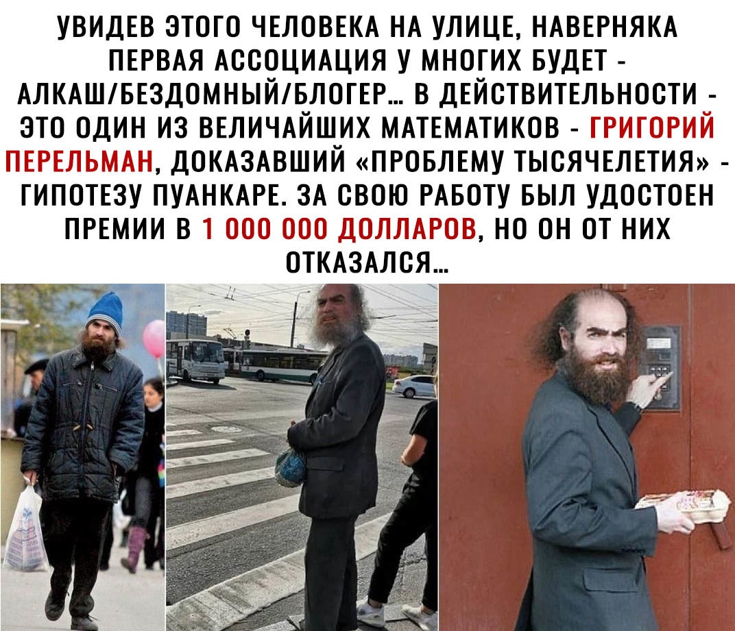 УВИДЕВ ЭТОГО ЧЕЛОВЕКА НА УЛИЦЕ НАВЕРНЯКА ПЕРВАЯ АССОЦИАЦИЯ У МНОГИХ БУДЕТ АЛКАШБЕЗДОМНЫЙБЛОГЕР В ДЕЙСТВИТЕЛЬНОСТИ ЭТО ОДИН ИЗ ВЕЛИЧАЙШИХ МАТЕМАТИКОВ ГРИГОРИЙ ПЕРЕЛЬМАН ДОКАЗАВШИЙ ПРОБЛЕМУ ТЫСЯЧЕЛЕТИЯ ГИПОТЕЗУ ПУАНКАРЕ ЗА СВОЮ РАБОТУ БЫЛ УДОСТОЕН ПРЕМИИ В 1 ООО ООО ДОЛЛАРОВ НО ОН ОТ НИХ ОТКАЗАЛСЯ