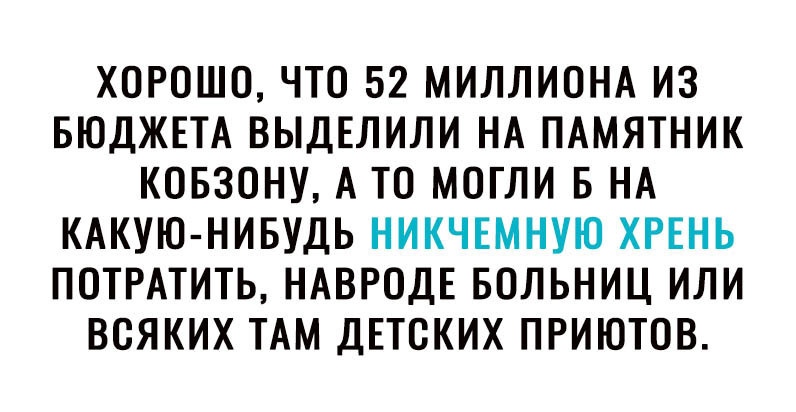 ХОРОШО ЧТО 52 МИЛЛИОНА ИЗ БЮДЖЕТА ВЫДЕЛИЛИ НА ПАМЯТНИК КОБЗОНУ А ТО МОГЛИ Б НА КАКУЮ НИБУДЬ НИКЧЕМНУЮ ХРЕНЬ ПОТРАТИТЬ НАВРОДЕ БОЛЬНИЦ ИЛИ ВОЯКИХ ТАМ ДЕТСКИХ ПРИЮТОВ