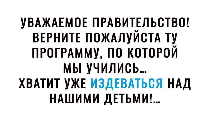 УВАЖАЕМОЕ ПРАВИТЕЛЬСТВО ВЕРНИТЕ пождлуйстд ту ПРОГРАММУ по которой мы учились ХВАТИТ УЖЕ ИЗДЕВАТЬСЯ НАД НАШИМИ ДЕТЬМИ