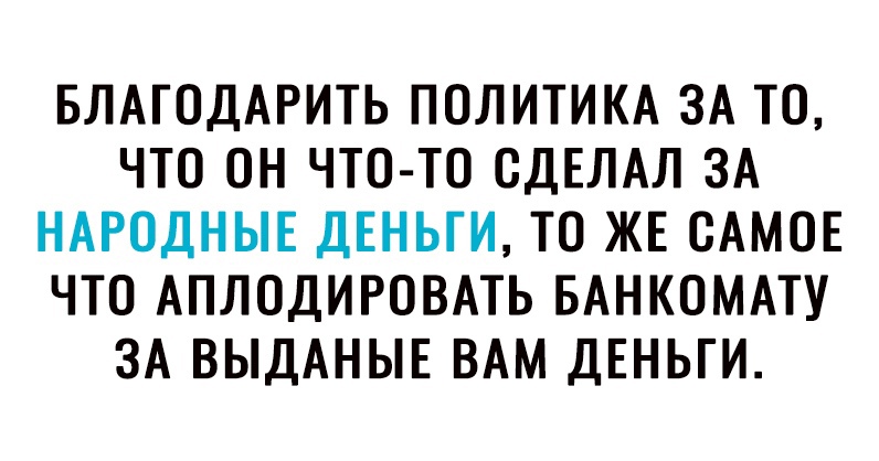 БЛАГОДАРИТЬ ПОЛИТИКА ЗА ТО ЧТО ОН ЧТО ТО СДЕЛАЛ ЗА НАРОДНЫЕ ДЕНЬГИ ТО ЖЕ САМОЕ ЧТО АПЛОДИРОВАТЬ БАНКОМАТУ ЗА ВЫДАНЫЕ ВАМ ДЕНЬГИ