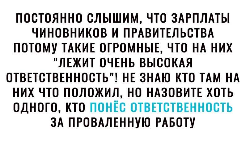 ПОСТОЯННО СЛЫШИМ ЧТО ЗАРПЛАТЫ ЧИНОВНИКОВ И ПРАВИТЕЛЬСТВА ПОТОМУ ТАКИЕ ОГРОМНЫЕ ЧТО НА НИХ ЛЕЖИТ ОЧЕНЬ ВЫСОКАЯ ОТВЕТСТВЕННОСТЬ НЕ ЗНАЮ КТО ТАМ НА НИХ ЧТО ПОЛОЖИЛ НО НАЗОВИТЕ ХОТЬ ОДНОГО КТО ПОНЁС ОТВЕТСТВЕННОСТЬ ЗА ПРОВАЛЕННУЮ РАБОТУ