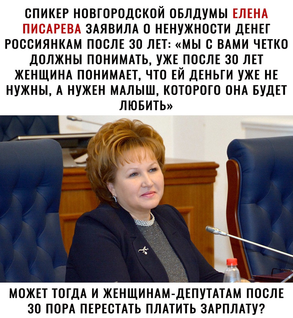 СПИКЕР НОВГОРОДСКОЙ ОБЛДУМЫ ЕЛЕНА ПИСАРЕВА ЗАЯВИЛА О НЕНУЖНОСТИ ДЕНЕГ РОССИЯНКАМ ПОСЛЕ 30 ЛЕТ МЫ С ВАМИ ЧЕТКО ДОЛЖНЫ ПОНИМАТЬ УЖЕ ПОСЛЕ 30 ЛЕТ ЖЕНЩИНА ПОНИМАЕТ ЧТО ЕЙ ДЕНЬГИ УЖЕ НЕ НУЖНЫ А НУЖЕН МАЛЫШ КОТОРОГО ОНА БУДЕТ ЛЮБИТЬ МОЖЕТ ТОГДА И ЖЕНЩИНАМ ДЕПУТАТАМ ПОСЛЕ ЗО ПОРА ПЕРЕСТАТЬ ПЛАТИТЬ ЗАРПЛАТУ