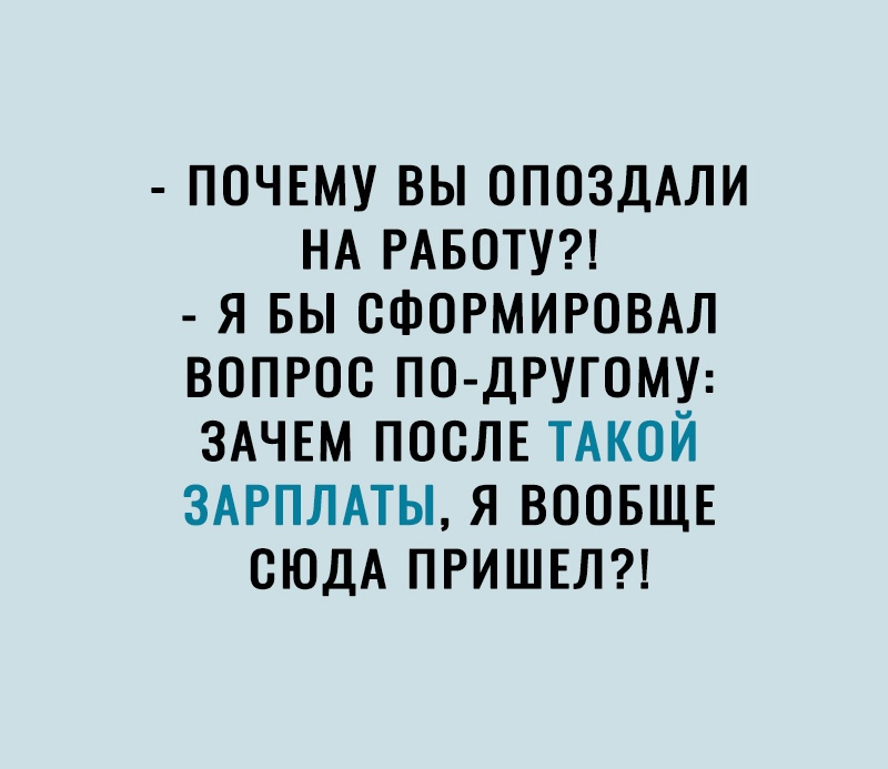 ПОЧЕМУ ВЫ ОПОЗДАЛИ НА РАБОТУ Я БЫ СФОРМИРОВАЛ ВОПРОС ПО ДРУГОМУ ЗАЧЕМ ПОСЛЕ ТАКОЙ ЗАРПЛАТЫ Я ВООБЩЕ ОЮДА ПРИШЕЛ