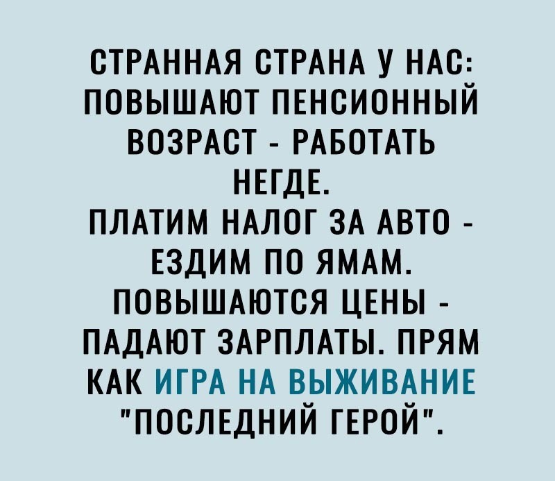 ОТРАННАЯ СТРАНА У НАС ПОВЫШАЮТ ПЕНСИОННЫЙ ВОЗРАСТ РАБОТАТЬ НЕГДЕ ПЛАТИМ НАЛОГ ЗА АВТО ЕЗДИМ ПО ЯМАМ ПОВЫШАЮТОЯ ЦЕНЫ ПАДАЮТ ЗАРПЛАТЫ ПРЯМ КАК ИГРА НА ВЫЖИВАНИЕ ПОСЛЕДНИЙ ГЕРОЙ