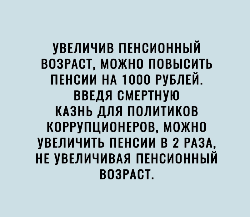 УВЕЛИЧИВ ПЕНСИОННЫЙ ВОЗРАСТ МОЖНО ПОВЫСИТЬ ПЕНОИИ НА 1000 РУБЛЕЙ ВВЕДЯ ОМЕРТНУЮ КАЗНЬ ДЛЯ ПОЛИТИКОВ КОРРУПЦИОНЕРОВ МОЖНО УВЕЛИЧИТЬ ПЕНОИИ В 2 РАЗА НЕ УВЕЛИЧИВАЯ ПЕНСИОННЫЙ ВОЗРАСТ