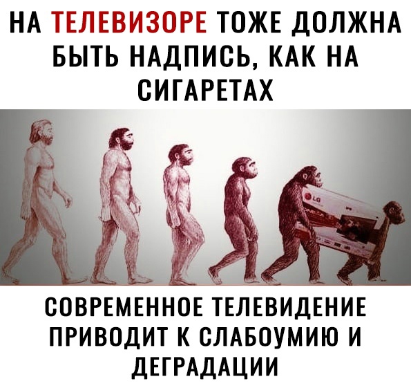 НА ТЕЛЕВИЗОРЕ ТОЖЕ ДОЛЖНА БЫТЬ НАДПИСЬ КАК НА ОИГАРЕТАХ СОВРЕМЕННОЕ ТЕЛЕВИДЕНИЕ ПРИВОДИТ К СЛАБОУМИЮ И ДЕГРАДАЦИИ