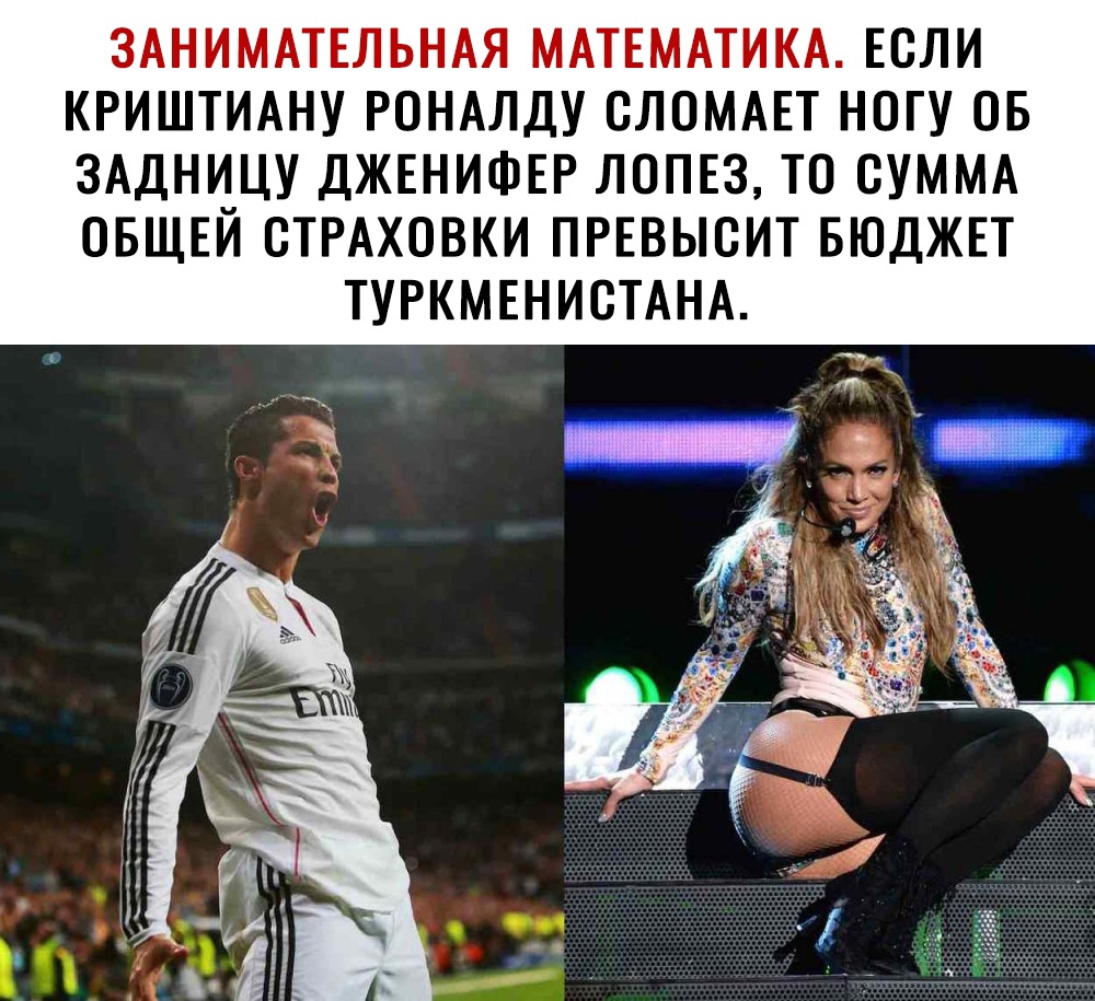 ЗАНИМАТЕЛЬНАЯ МАТЕМАТИКА ЕСЛИ КРИШТИАНУ РОНАЛДУ СЛОМАЕТ НОГУ ОБ ЗАДНИЦУ ДЖЕНИФЕР ЛОПЕЗ ТО СУММА ОБЩЕЙ СТРАХОВКИ ПРЕВЫСИТ БЮДЖЕТ ТУРКМЕНИСТАНА