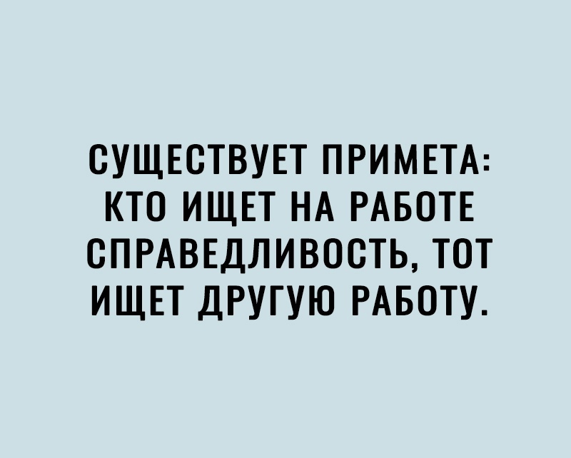 СУЩЕСТВУЕТ ПРИМЕТА КТО ИЩЕТ НА РАБОТЕ СПРАВЕДЛИВОСТЬ ТОТ ИЩЕТ ДРУГУЮ РАБОТУ
