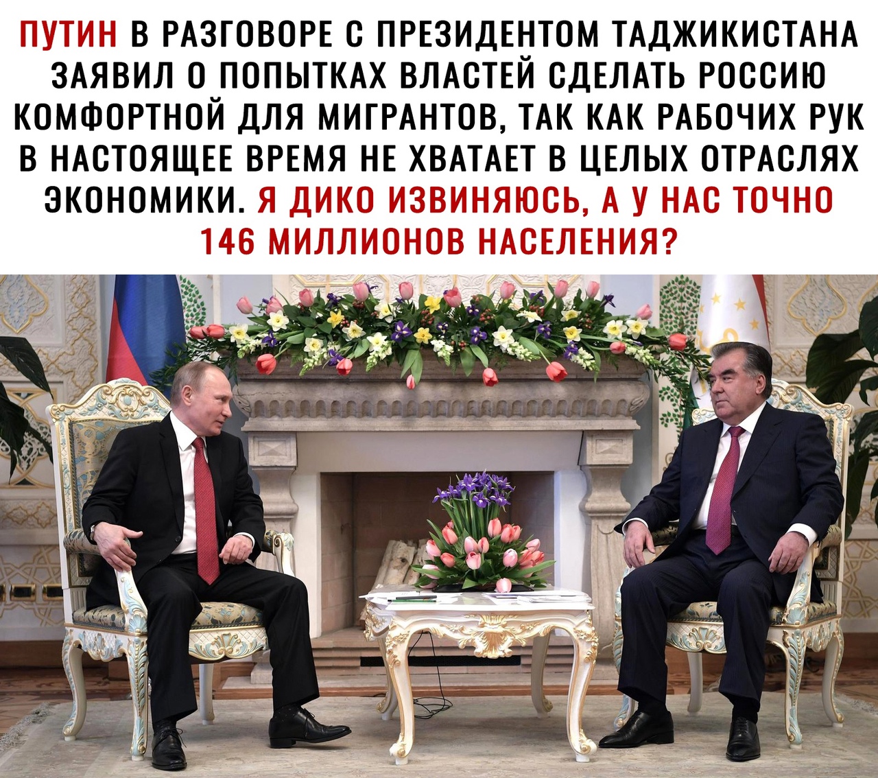 _ В РАЗГОВОРЕ С ПРЕЗИДЕНТОМ ТАДЖИКИСТАНА ЗАЯВИЛ 0 ПОПЫТКАХ ВЛАСТЕЙ СДЕЛАТЬ РОССИЮ КОМФОРТНОЙ ДЛЯ МИГРАНТОВ ТАК КАК РАБОЧИХ РУК В НАСТОЯЩЕЕ ВРЕМЯ НЕ ХВАТАЕТ В ЦЕЛЫХ ОТРАСЛЯХ ЭКОНОМИКИ _