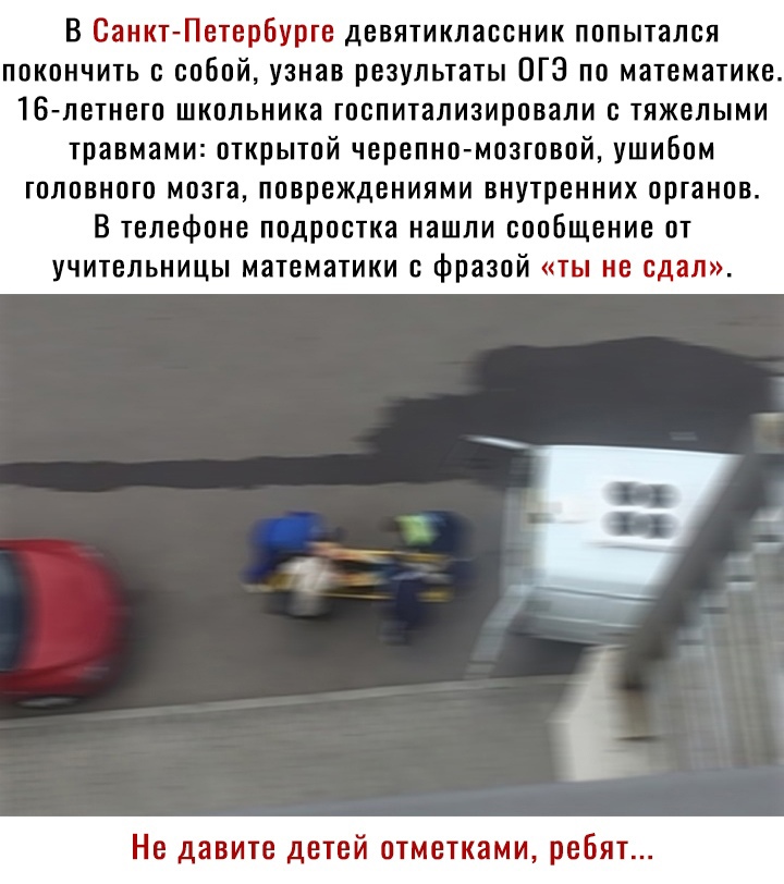 В Санкт Петербурге девятиклассник попытался покончить с собой узнав результаты ОГЗ по математике 16 летнего школьника госпитализировали с тяжелыми травмами открытой черепно мозговой ушибом головного мозга повреждениями внутренних органов В телефоне подростка нашли сообщение от учительницы математики с фразой ты не сдал Не давите детей отметками реБ