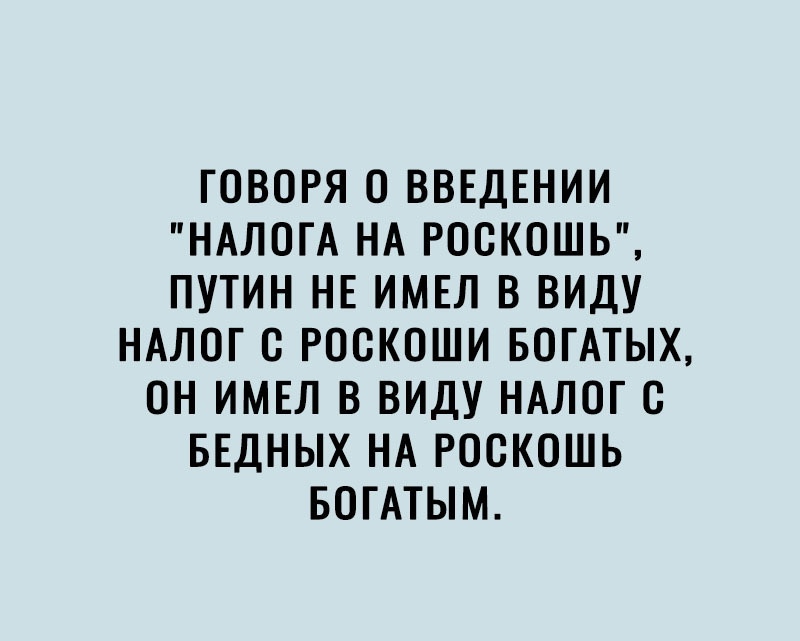 ГОВОРЯ О ВВЕДЕНИИ НАЛОГА НА РОСКОШЬ ПУТИН НЕ ИМЕЛ В ВИДУ НАЛОГ С РОСКОШИ БОГАТЫХ ОН ИМЕЛ В ВИДУ НАЛОГ С БЕДНЫХ НА РОСКОШЬ БОГАТЫМ