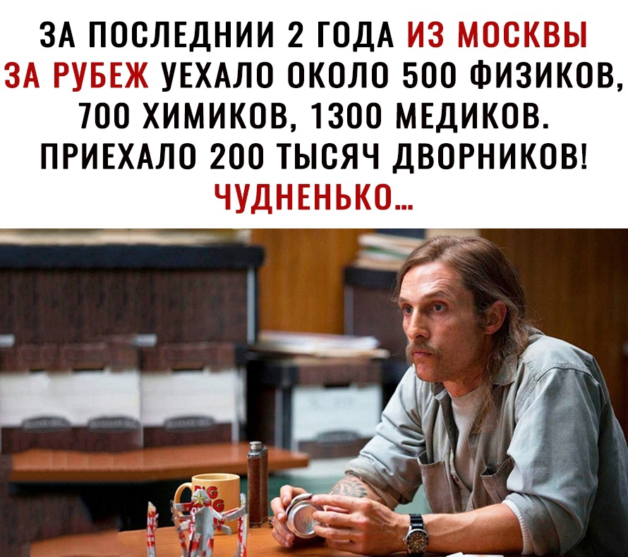 ЗА ПОСЛЕДНИИ 2 ГОДА ИЗ МОСКВЫ ЗА РУБЕЖ УЕХАЛО ОКОЛО 500 ФИЗИКОВ 700 ХИМИКОВ 1300 МЕДИКОВ ПРИЕХАЛО 200 ТЫСЯЧ ДВОРНИКОВ ЧУДНЕНЬКО