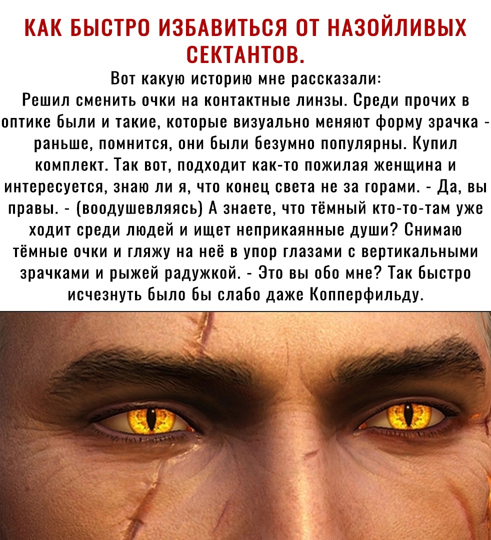 7 П и М Б Е ГН и Вот какую историю мне рассказали Решил сменить очки на контактные линзы Среди прочих в оптике Были и такие которые визуально меняют форму зрачка раньше помнится они были Безумно популярны Купил комплект Так вот подходит как то пожилая женщина и интересуется знаю ли я что конец света не за горами Да вы правы воодушевляясь А знаете что тёмный ктототам уже ходит среди людей и ищет не