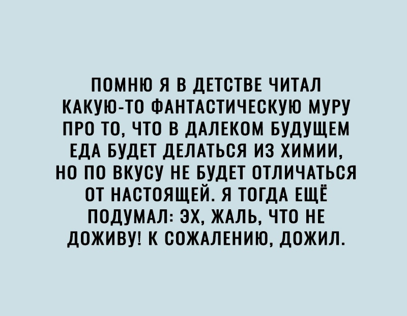 ПОМНЮ Я В ДЕТСТВЕ ЧИТАЛ КАКУЮ ТО ФАНТАСТИЧЕСКУЮ МУРУ ПРО ТО ЧТО В ДАЛЕКОМ БУДУЩЕМ ЕДА БУДЕТ ДЕЛАТЬОЯ ИЗ ХИМИИ НО ПО ВКУОУ НЕ БУДЕТ ОТЛИЧАТЬСЯ ОТ НАСТОЯЩЕЙ Я ТОГДА ЕЩЁ ПОДУМАЛ ЭХ ЖАЛЬ ЧТО НЕ ДОЖИВУ К ООЖАЛЕНИЮ ДОЖИЛ