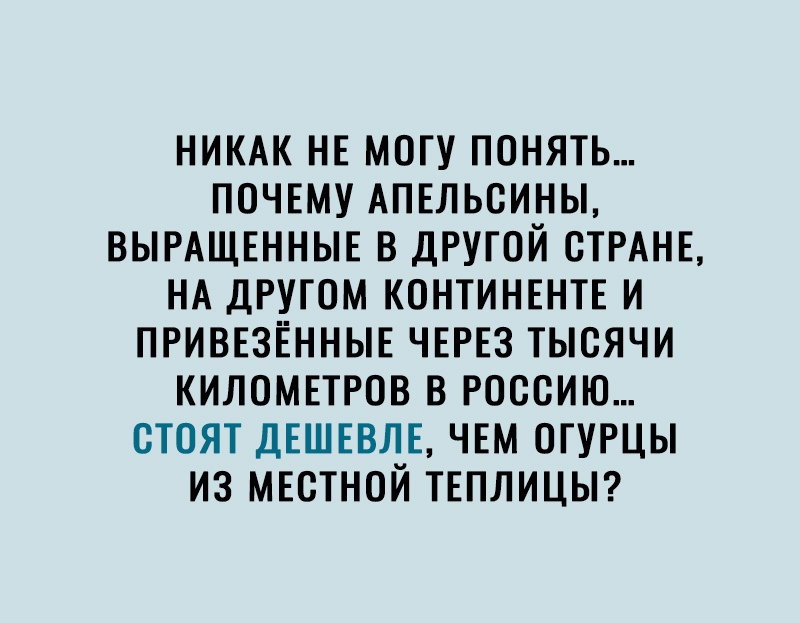 НИКАК НЕ МОГУ ПОНЯТЬ ПОЧЕМУ АПЕЛЬСИНЫ ВЫРАЩЕННЫЕ В ДРУГОЙ ОТРАНЕ НА ДРУГОМ КОНТИНЕНТЕ И ПРИВЕЗЁННЫЕ ЧЕРЕЗ ТЫОЯЧИ КИЛОМЕТРОВ В РОССИЮ ОТОЯТ ДЕШЕВЛЕ ЧЕМ ОГУРЦЫ ИЗ МЕОТНОЙ ТЕПЛИЦЫ