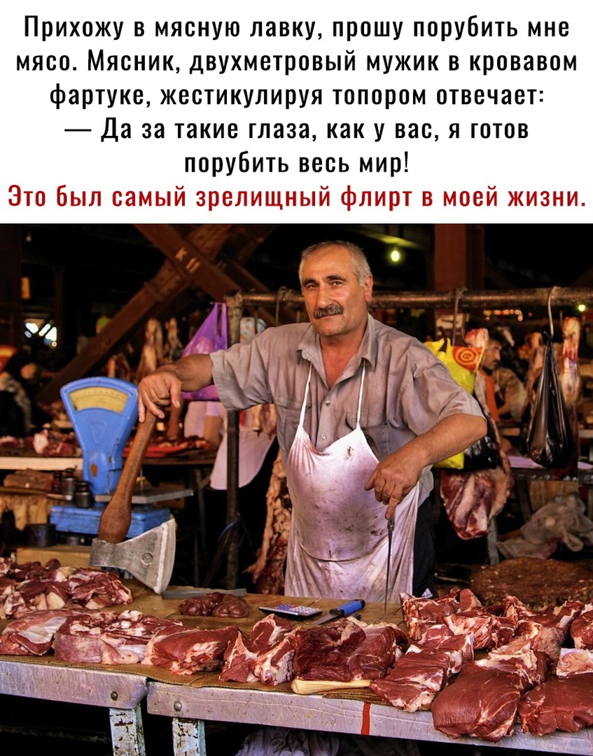 Прихожу в мясную лавку прошу порубить мне мясо Мясник двухметровый мужик в кровавом фартуке жестикулируя топором отвечает Да за такие глаза как у вас я готов порубить весь мир Это Был самый зрелищный флирт в моей жизни