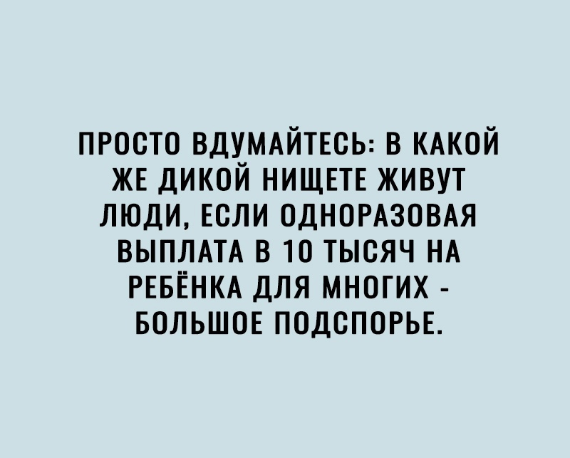 ПРОСТО ВДУМАЙТЕОЬ В КАКОЙ ЖЕ ДИКОЙ НИЩЕТЕ ЖИВУТ ЛЮДИ ЕСЛИ ОДНОРАЗОВАЯ ВЫПЛАТА В 10 ТЫСЯЧ НА РЕБЁНКА ДЛЯ МНОГИХ БОЛЬШОЕ ПОДОПОРЬЕ