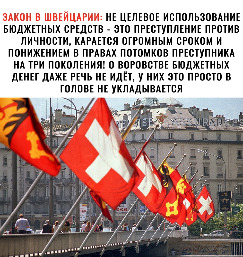 ЗАКОН В ШВЕЙЦАРИИ НЕ ЦЕЛЕВОЕ ИСПОЛЬЗОВАНИЕ БЮДЖЕТНЫХ СРЕДСТВ ЭТО ПРЕСТУПЛЕНИЕ ПРОТИВ ЛИЧНОСТИ КАРАЕТСЯ ОГРОМНЫМ СРОКОМ И ПОНИЖЕНИЕМ В ПРАВАХ ПОТОМКОВ ПРЕСТУПНИКА НА ТРИ ПОКОЛЕНИЯ О ВОРОВСТВЕ БЮДЖЕТНЫХ ДЕНЕГ ДАЖЕ РЕЧЬ НЕ ИДЁТ У НИХ ЭТО ПРОСТО В ГОЛОВЕ НЕ УКЛАДЫВАЕТСЯ