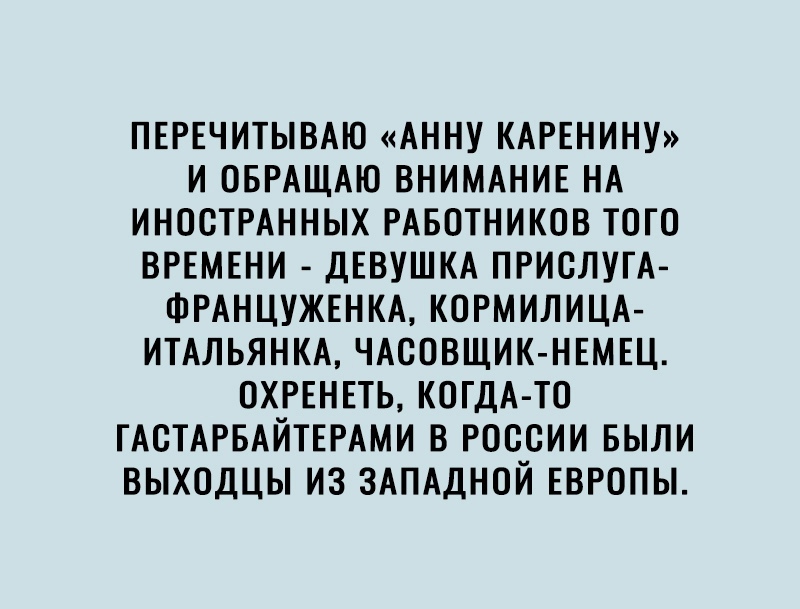 пврвчитымю АННУ КАРЕНИНУ и ОБРАЩАЮ ВНИМАНИЕ НА ИНОСТРАННЫХ РАБОТНИКОВ того ВРЕМЕНИ ДЕВУШКА ПРИСЛУГА ФРАНЦУЖЕНКА когмилищ ИТАЛЬЯНКА ЧАСОВЩИК НЕМЕЦ отныь когдА то ГАСТАРБАЙТЕРАМИ в россии БЫЛИ выходцы из здпддной ЕВРОПЫ