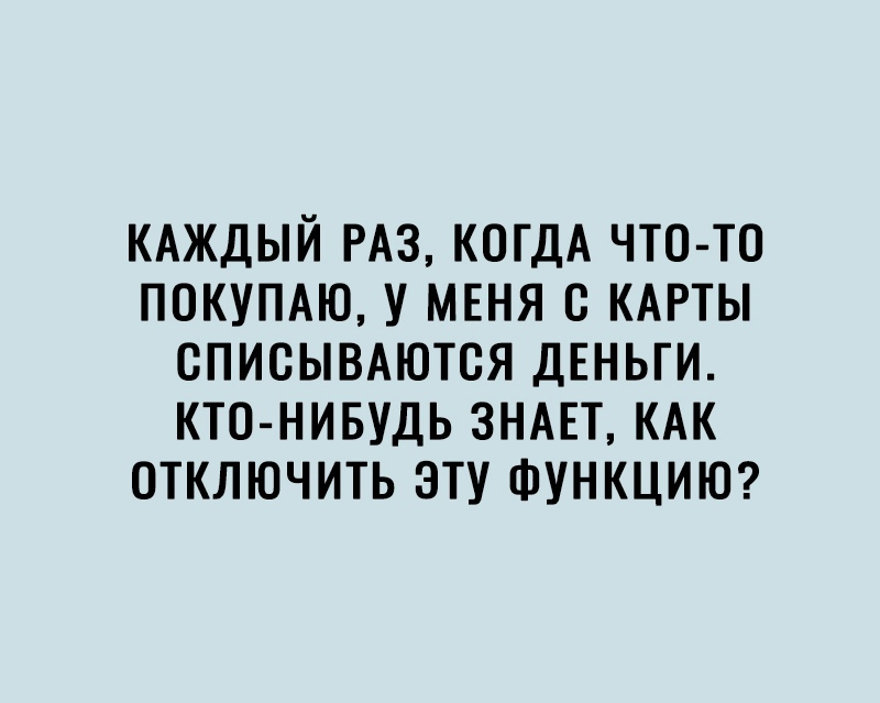 КАЖДЫЙ РАЗ КОГДА ЧТО ТО ПОКУПАЮ У МЕНЯ С КАРТЫ СПИСЫВАЮТСЯ ДЕНЬГИ КТО НИБУДЬ ЗНАЕТ КАК ОТКЛЮЧИТЬ ЭТУ ФУНКЦИЮ