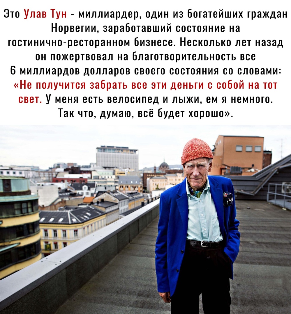 і миллиардер один из Богатейших граждан Норвегии заработавший состояние на гостинично ресторанном бизнесе Несколько лет назад он пожертвовал на благотворительность все 6 миллиардов долларов своего состояния со словами г дать ька ті х_д д_1 г _д шт У меня есть велосипед и лыжи ем я немного Так что думаю всё будет хорошо