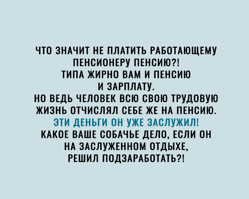 ЧТО ЗНАЧИТ НЕ ПЛАТИТЬ РАБОТАЮЩЕМУ ПЕНОИОНЕРУ ПЕНОИЮ ТИПА ЖИРНО ВАМ И ПЕНОИЮ И ЗАРПЛАТУ НО ВЕДЬ ЧЕЛОВЕК ВСЮ СВОЮ ТРУДОВУЮ ЖИЗНЬ ОТЧИОЛЯЛ ОЕБЕ ЖЕ НА ПЕНОИЮ ЭТИ ДЕНЬГИ ОН УЖЕ ЗАОЛУЖИЛ КАКОЕ ВАШЕ ООБАЧЬЕ ДЕЛО ЕОЛИ ОН НА ЗАОЛУЖЕННОМ ОТДЫХЕ РЕШИЛ ПОДЗАРАБОТАТЬ